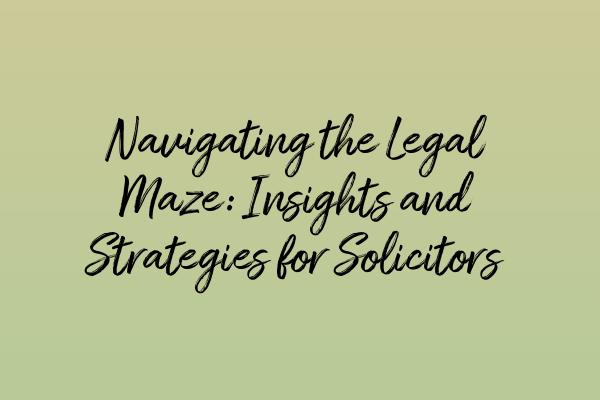 Navigating the Legal Maze: Insights and Strategies for Solicitors