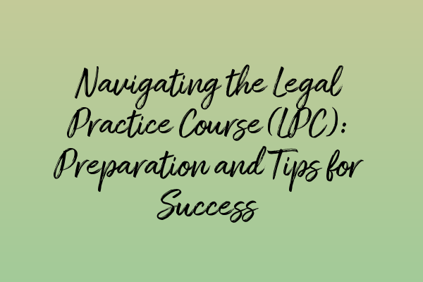 Navigating the Legal Practice Course (LPC): Preparation and Tips for Success