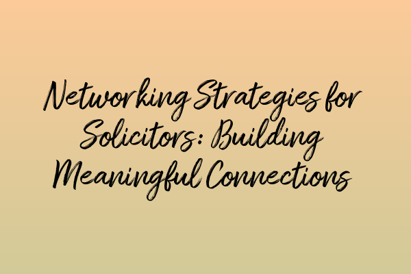 Networking Strategies for Solicitors: Building Meaningful Connections