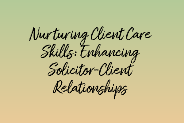 Nurturing Client Care Skills: Enhancing Solicitor-Client Relationships