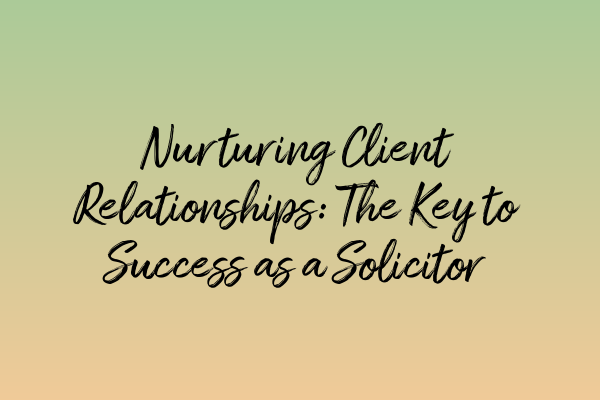 Nurturing Client Relationships: The Key to Success as a Solicitor