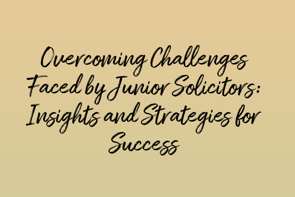 Overcoming Challenges Faced by Junior Solicitors: Insights and Strategies for Success