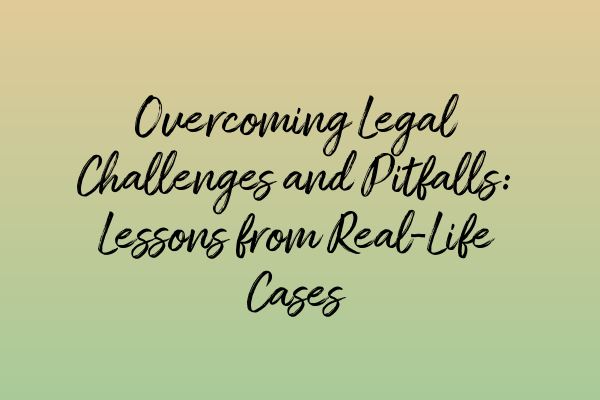 Overcoming Legal Challenges and Pitfalls: Lessons from Real-Life Cases