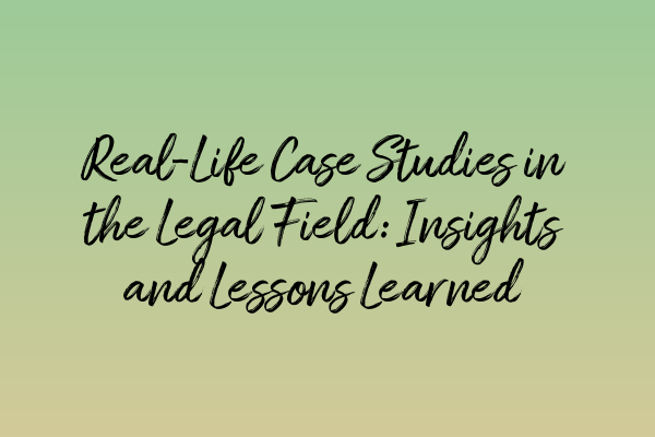 Real-Life Case Studies in the Legal Field: Insights and Lessons Learned