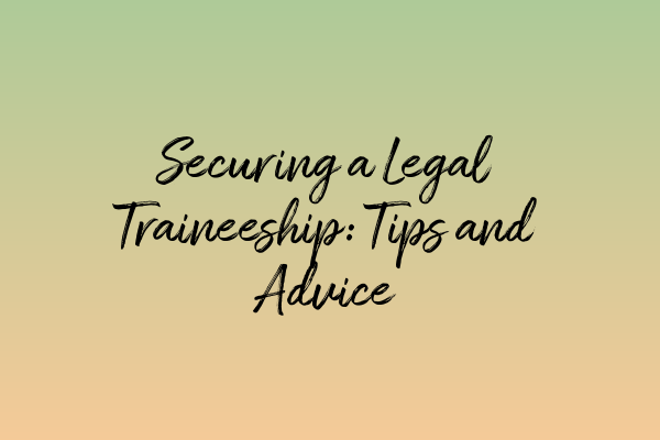 Securing a Legal Traineeship: Tips and Advice