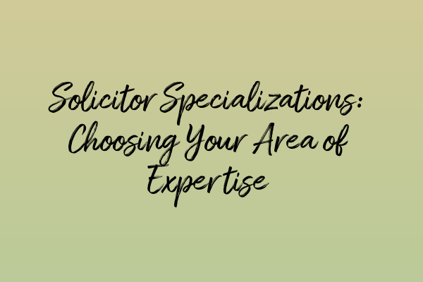 Solicitor Specializations: Choosing Your Area of Expertise