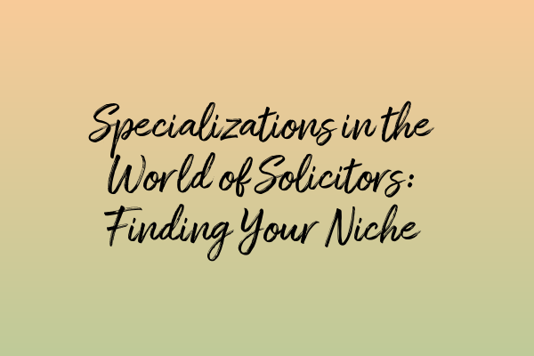 Featured image for Specializations in the World of Solicitors: Finding Your Niche
