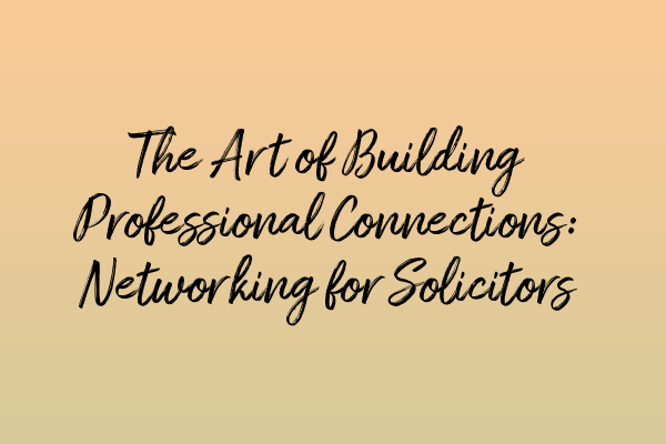 The Art of Building Professional Connections: Networking for Solicitors