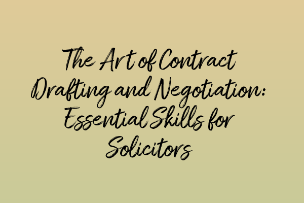 The Art of Contract Drafting and Negotiation: Essential Skills for Solicitors