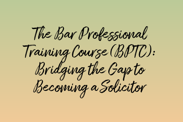 The Bar Professional Training Course (BPTC): Bridging the Gap to Becoming a Solicitor