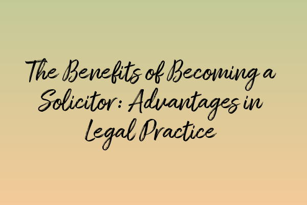 The Benefits of Becoming a Solicitor: Advantages in Legal Practice