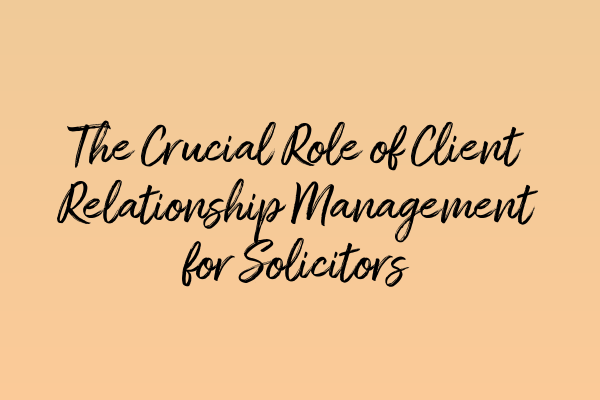 The Crucial Role of Client Relationship Management for Solicitors