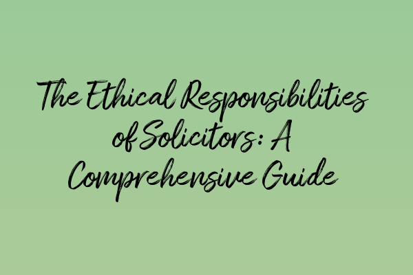 The Ethical Responsibilities of Solicitors: A Comprehensive Guide