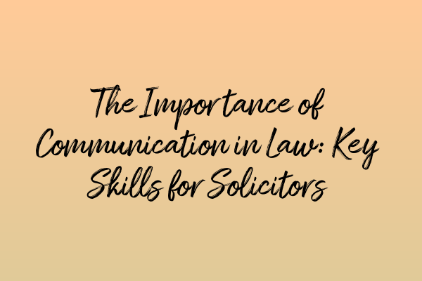 The Importance of Communication in Law: Key Skills for Solicitors