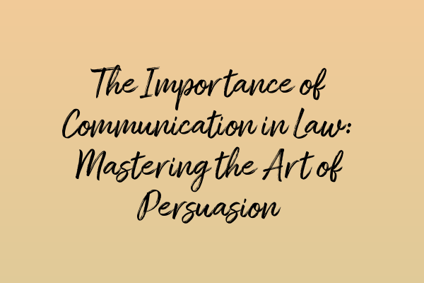 Featured image for The Importance of Communication in Law: Mastering the Art of Persuasion