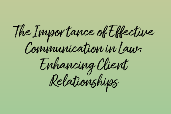 The Importance of Effective Communication in Law: Enhancing Client Relationships