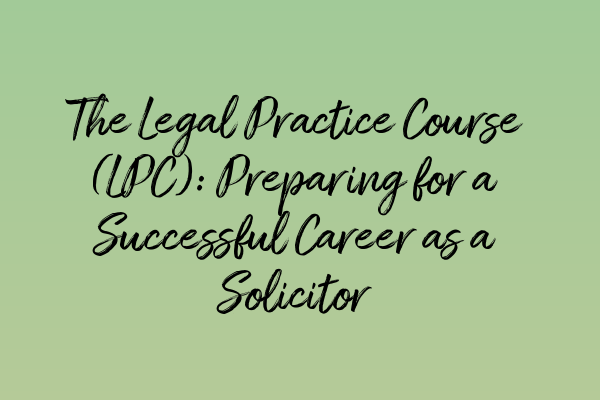 The Legal Practice Course (LPC): Preparing for a Successful Career as a Solicitor