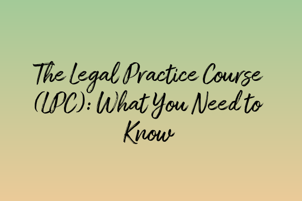 The Legal Practice Course (LPC): What You Need to Know