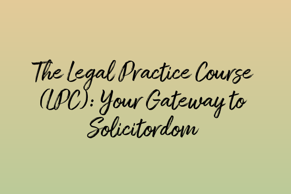 Featured image for The Legal Practice Course (LPC): Your Gateway to Solicitordom