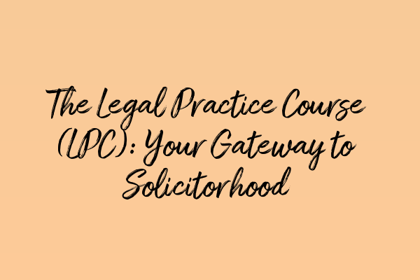 Featured image for The Legal Practice Course (LPC): Your Gateway to Solicitorhood