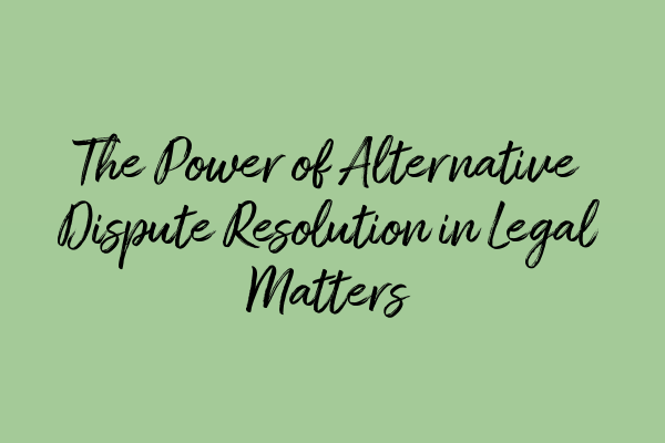 The Power of Alternative Dispute Resolution in Legal Matters