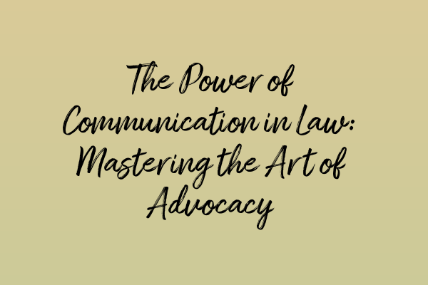 The Power of Communication in Law: Mastering the Art of Advocacy