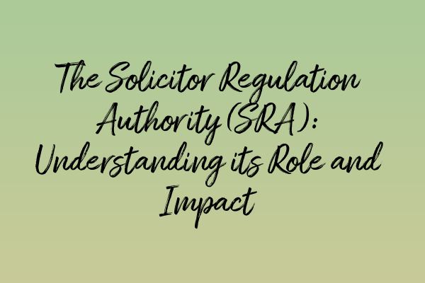 The Solicitor Regulation Authority (SRA): Understanding its Role and Impact