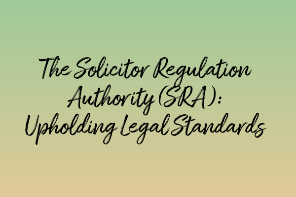 The Solicitor Regulation Authority (SRA): Upholding Legal Standards