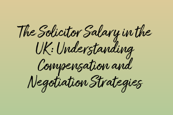 The Solicitor Salary in the UK: Understanding Compensation and Negotiation Strategies