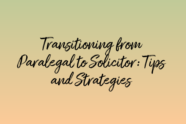 Transitioning from Paralegal to Solicitor: Tips and Strategies