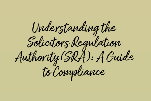 Understanding the Solicitors Regulation Authority (SRA): A Guide to Compliance