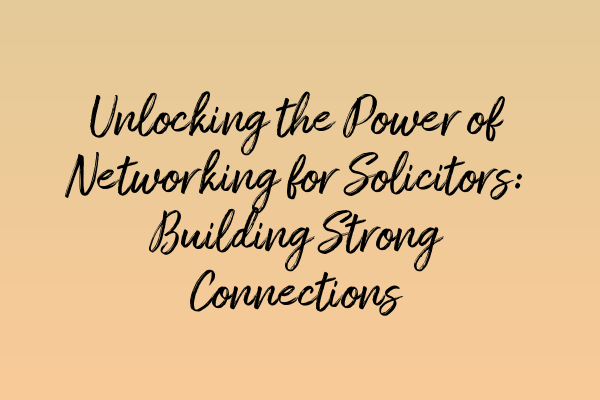 Unlocking the Power of Networking for Solicitors: Building Strong Connections