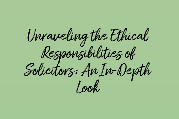 Unraveling the Ethical Responsibilities of Solicitors: An In-Depth Look