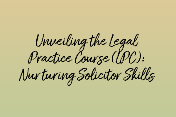 Featured image for Unveiling the Legal Practice Course (LPC): Nurturing Solicitor Skills
