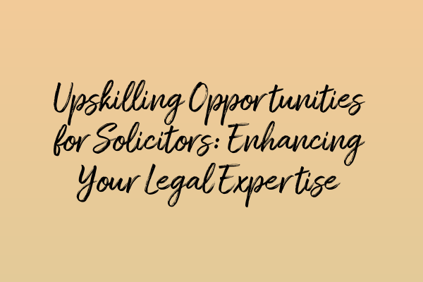 Upskilling Opportunities for Solicitors: Enhancing Your Legal Expertise