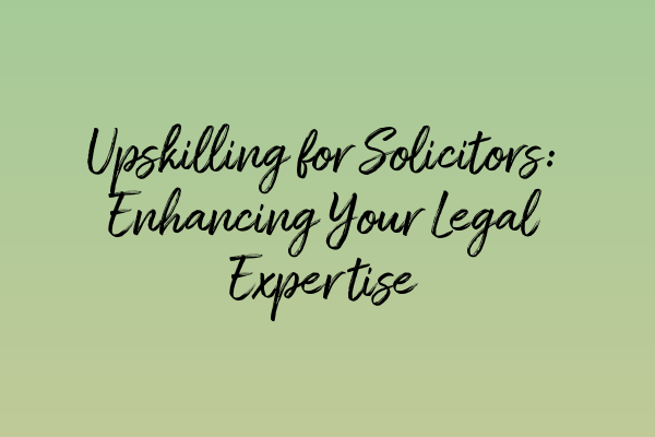 Upskilling for Solicitors: Enhancing Your Legal Expertise