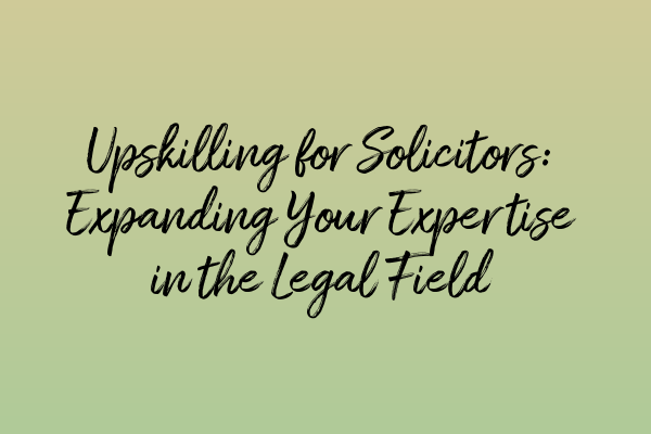 Upskilling for Solicitors: Expanding Your Expertise in the Legal Field