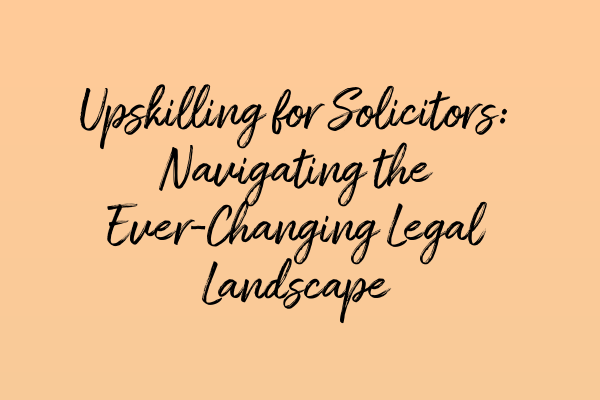 Upskilling for Solicitors: Navigating the Ever-Changing Legal Landscape