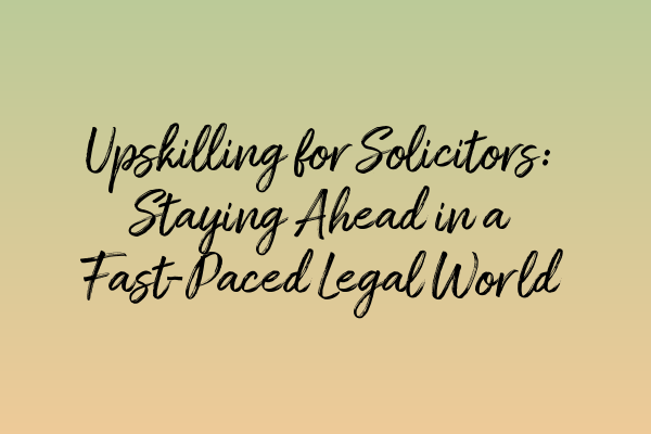 Upskilling for Solicitors: Staying Ahead in a Fast-Paced Legal World